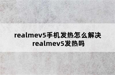 realmev5手机发热怎么解决 realmev5发热吗